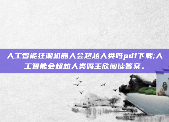 人工智能狂潮机器人会超越人类吗pdf下载;人工智能会超越人类吗王欣阅读答案。