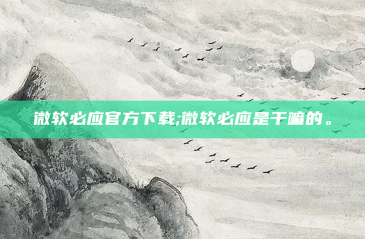 微软必应官方下载;微软必应是干嘛的。