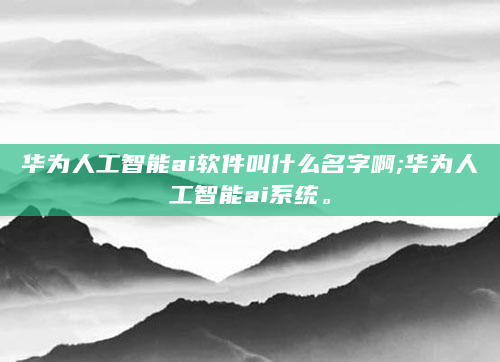 华为人工智能ai软件叫什么名字啊;华为人工智能ai系统。