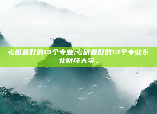 考研最好的13个专业;考研最好的13个专业东北财经大学。