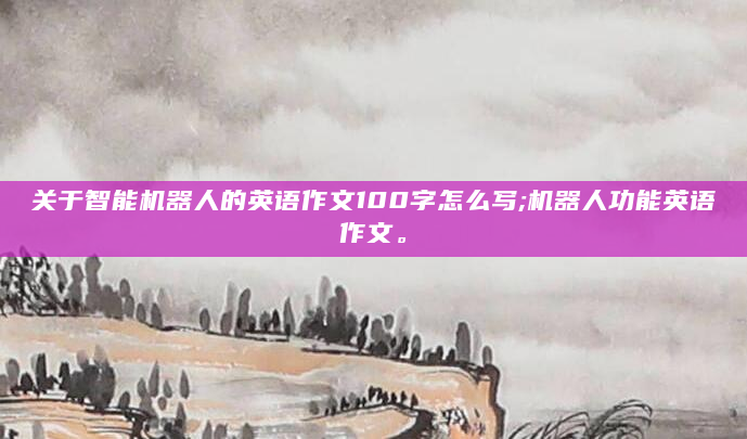 关于智能机器人的英语作文100字怎么写;机器人功能英语作文。