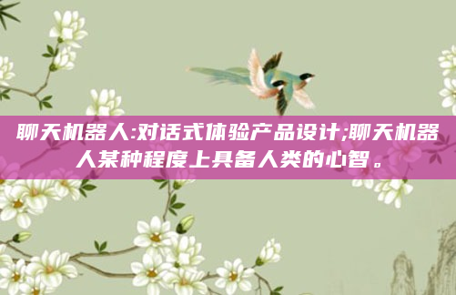 聊天机器人:对话式体验产品设计;聊天机器人某种程度上具备人类的心智。