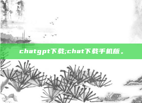 chatgpt下载;chat下载手机版。