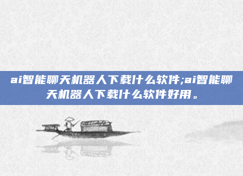 ai智能聊天机器人下载什么软件;ai智能聊天机器人下载什么软件好用。
