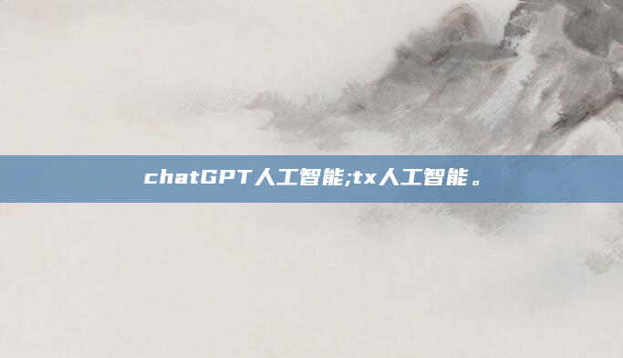 chatGPT人工智能;tx人工智能。