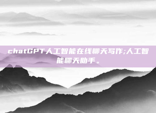 chatGPT人工智能在线聊天写作;人工智能聊天助手。