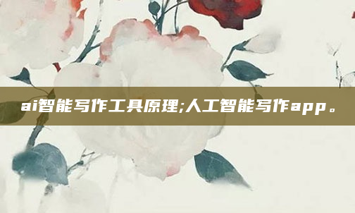 ai智能写作工具原理;人工智能写作app。
