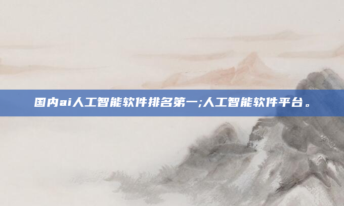国内ai人工智能软件排名第一;人工智能软件平台。