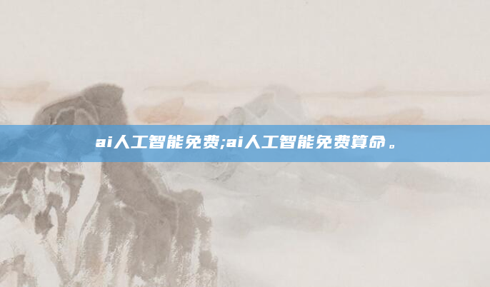 ai人工智能免费;ai人工智能免费算命。