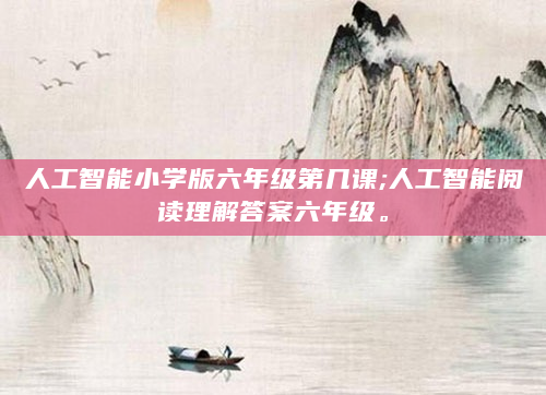 人工智能小学版六年级第几课;人工智能阅读理解答案六年级。