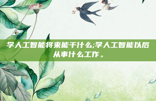 学人工智能将来能干什么;学人工智能以后从事什么工作。