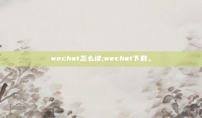 wechat怎么读;wechat下载。