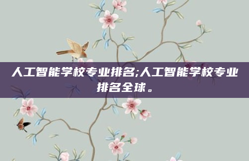 人工智能学校专业排名;人工智能学校专业排名全球。