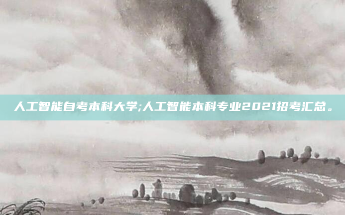 人工智能自考本科大学;人工智能本科专业2021招考汇总。