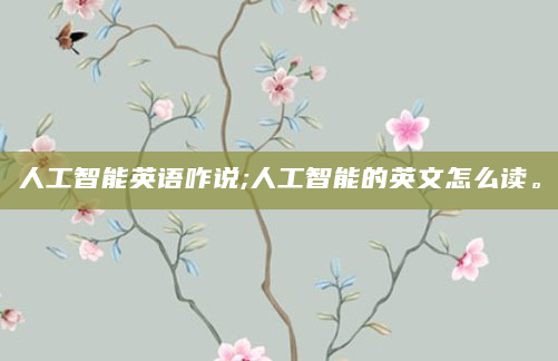 人工智能英语咋说;人工智能的英文怎么读。