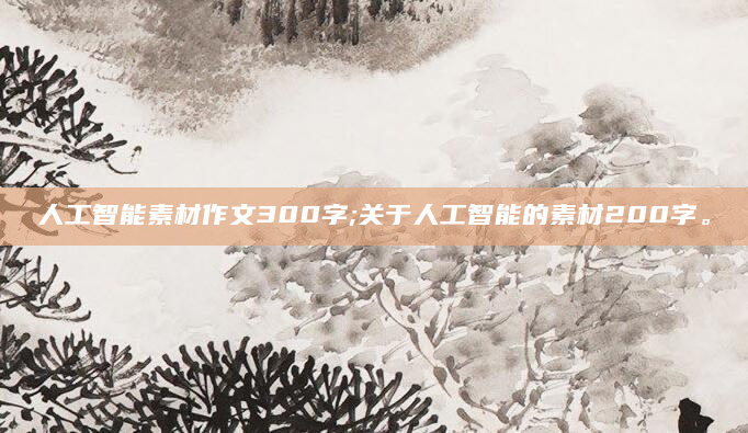 人工智能素材作文300字;关于人工智能的素材200字。