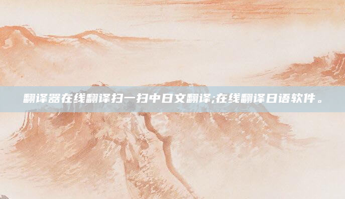 翻译器在线翻译扫一扫中日文翻译;在线翻译日语软件。