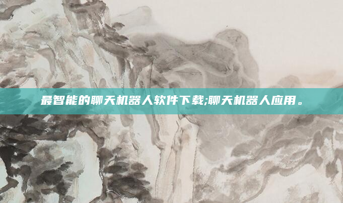 最智能的聊天机器人软件下载;聊天机器人应用。