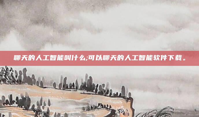 聊天的人工智能叫什么;可以聊天的人工智能软件下载。