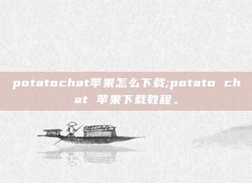 potatochat苹果怎么下载;potato chat 苹果下载教程。