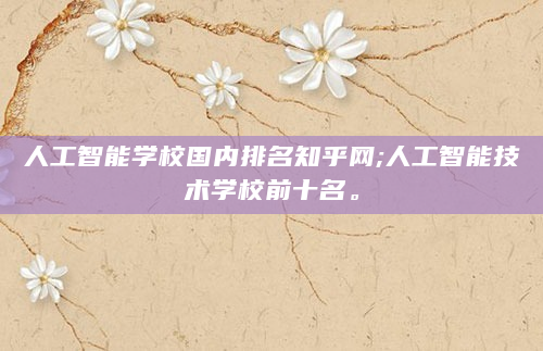 人工智能学校国内排名知乎网;人工智能技术学校前十名。