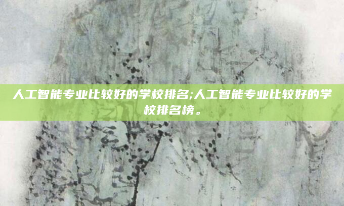 人工智能专业比较好的学校排名;人工智能专业比较好的学校排名榜。