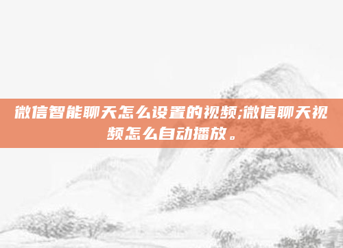 微信智能聊天怎么设置的视频;微信聊天视频怎么自动播放。