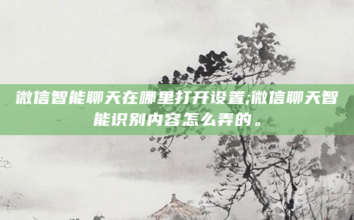 微信智能聊天在哪里打开设置;微信聊天智能识别内容怎么弄的。