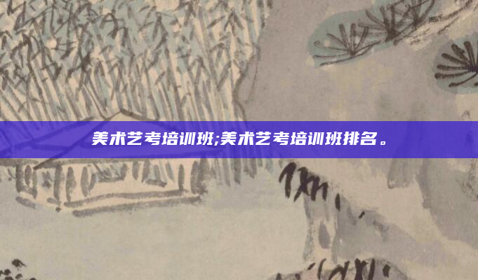 美术艺考培训班;美术艺考培训班排名。