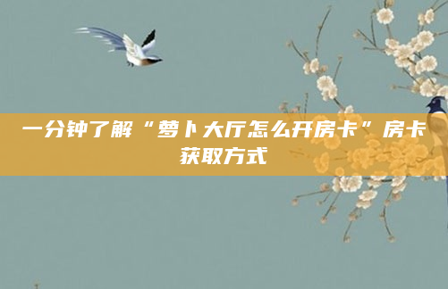 一分钟了解“萝卜大厅怎么开房卡”房卡获取方式