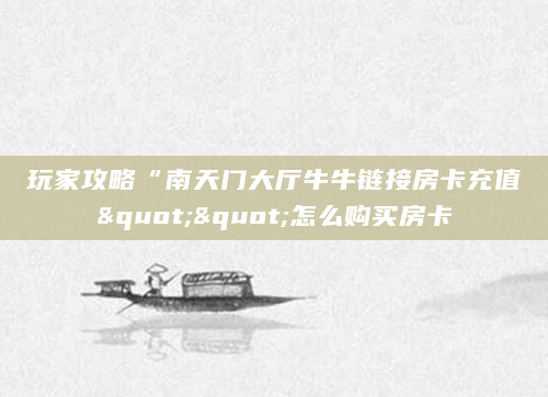 玩家攻略“南天门大厅牛牛链接房卡充值""怎么购买房卡