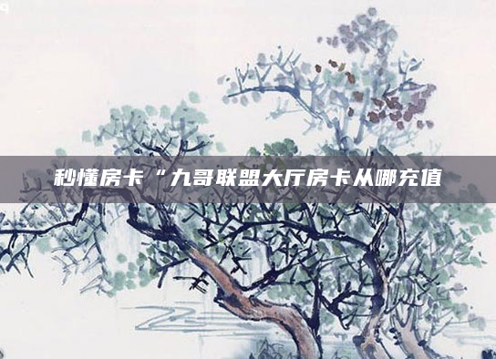秒懂房卡“九哥联盟大厅房卡从哪充值