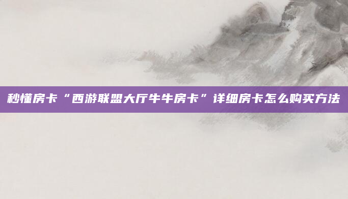 秒懂房卡“西游联盟大厅牛牛房卡”详细房卡怎么购买方法