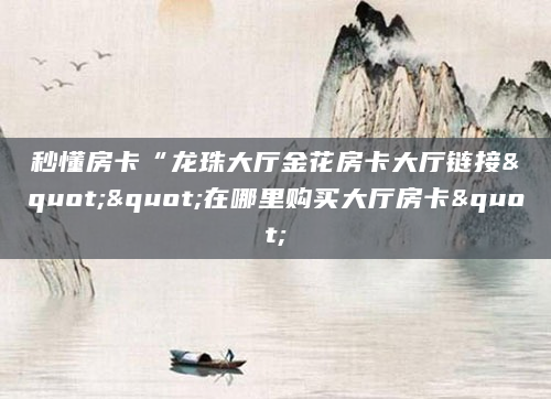 秒懂房卡“龙珠大厅金花房卡大厅链接""在哪里购买大厅房卡"
