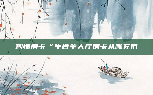 秒懂房卡“生肖羊大厅房卡从哪充值