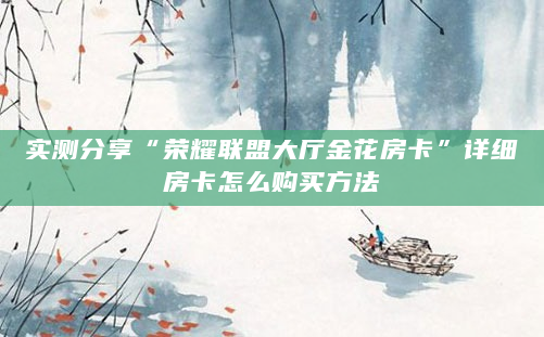实测分享“荣耀联盟大厅金花房卡”详细房卡怎么购买方法