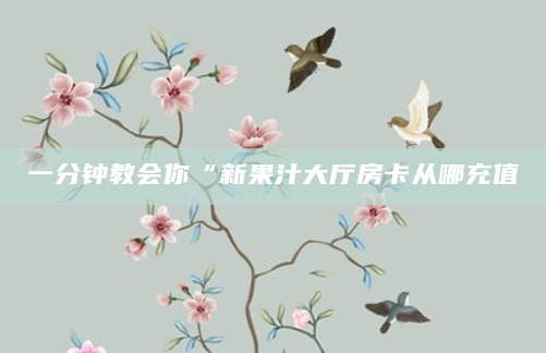 一分钟教会你“新果汁大厅房卡从哪充值