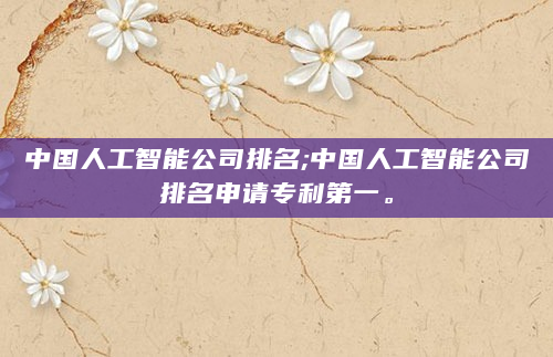 中国人工智能公司排名;中国人工智能公司排名申请专利第一。