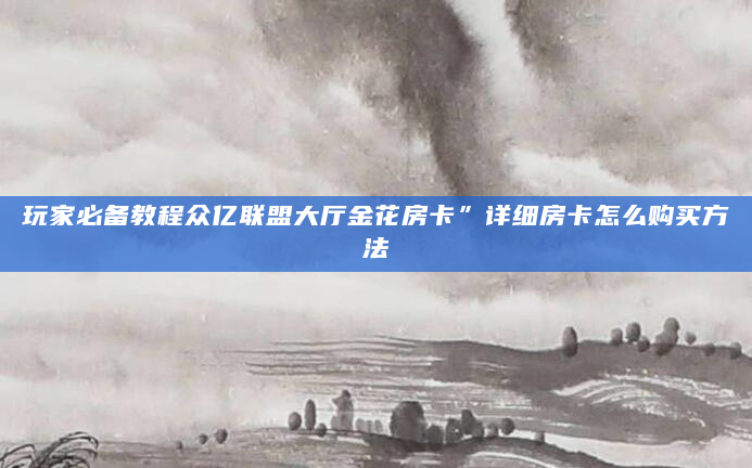 玩家必备教程众亿联盟大厅金花房卡”详细房卡怎么购买方法