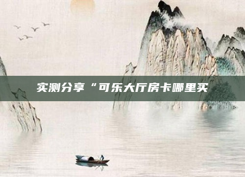 实测分享“可乐大厅房卡哪里买