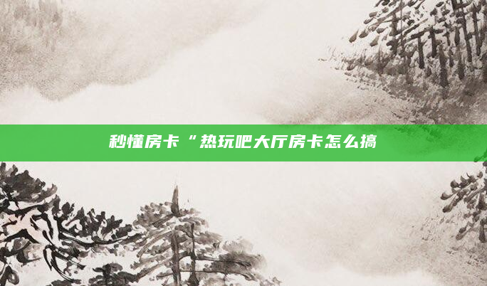 秒懂房卡“热玩吧大厅房卡怎么搞