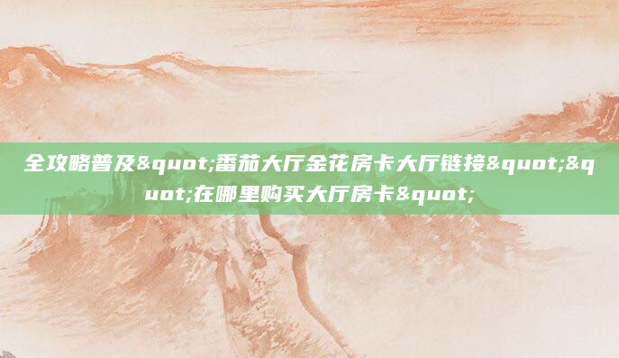 全攻略普及"番茄大厅金花房卡大厅链接""在哪里购买大厅房卡"