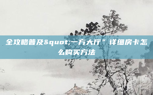 全攻略普及"一方大厅”详细房卡怎么购买方法