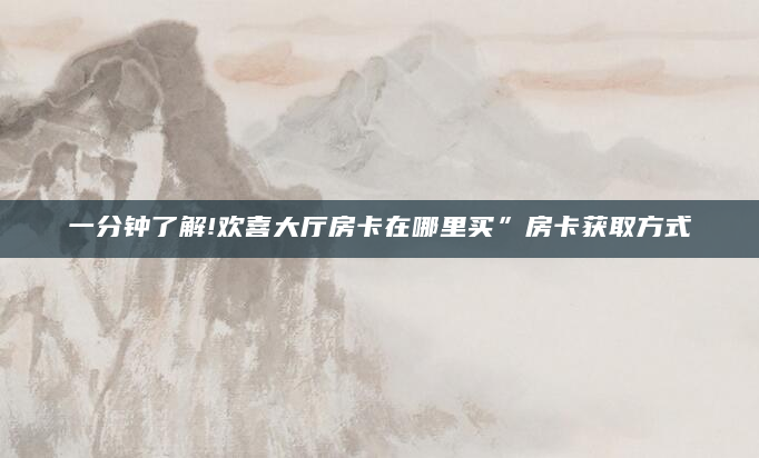 一分钟了解!欢喜大厅房卡在哪里买”房卡获取方式