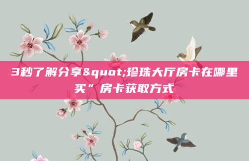 3秒了解分享"珍珠大厅房卡在哪里买”房卡获取方式