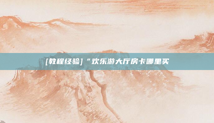 [教程经验]“欢乐游大厅房卡哪里买