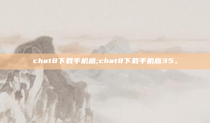 chat8下载手机版;chat8下载手机版35。
