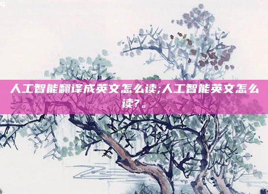 人工智能翻译成英文怎么读;人工智能英文怎么读?。