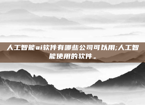 人工智能ai软件有哪些公司可以用;人工智能使用的软件。
