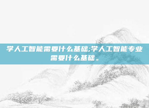 学人工智能需要什么基础;学人工智能专业需要什么基础。